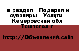  в раздел : Подарки и сувениры » Услуги . Кемеровская обл.,Таштагол г.